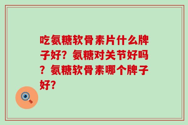 吃氨糖软骨素片什么牌子好?氨糖对关节好吗?氨糖软骨素哪个牌子好?-第1张图片-氨糖科普网 吃氨糖软骨素片什么牌子好?氨糖对关节好吗?氨糖软骨素哪个牌子好?-第1张图片-氨糖科普网