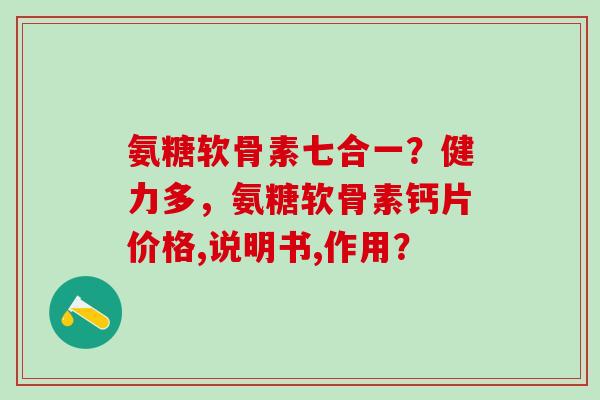 氨糖软骨素七合一?健力多,氨糖软骨素钙片价格,说明书,作用?-第1张图片-氨糖科普网 氨糖软骨素七合一?健力多,氨糖软骨素钙片价格,说明书,作用?-第1张图片-氨糖科普网