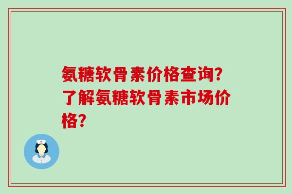 氨糖软骨素价格查询？了解氨糖软骨素市场价格？-第1张图片-氨糖科普网