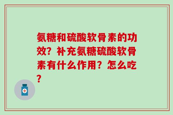 氨糖和硫酸软骨素的功效?补充氨糖硫酸软骨素有什么作用?怎么吃?-第1张图片-氨糖科普网 氨糖和硫酸软骨素的功效?补充氨糖硫酸软骨素有什么作用?怎么吃?-第1张图片-氨糖科普网