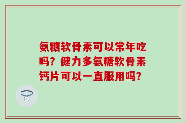 氨糖软骨素可以常年吃吗?健力多氨糖软骨素钙片可以一直服用吗?-第1张图片-氨糖科普网 氨糖软骨素可以常年吃吗?健力多氨糖软骨素钙片可以一直服用吗?-第1张图片-氨糖科普网