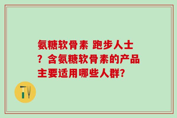 氨糖软骨素 跑步人士?含氨糖软骨素的产品主要适用哪些人群?-第1张图片-氨糖科普网 氨糖软骨素 跑步人士?含氨糖软骨素的产品主要适用哪些人群?-第1张图片-氨糖科普网