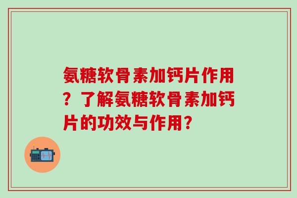 氨糖软骨素加钙片作用?了解氨糖软骨素加钙片的功效与作用?-第1张图片-氨糖科普网 氨糖软骨素加钙片作用?了解氨糖软骨素加钙片的功效与作用?-第1张图片-氨糖科普网