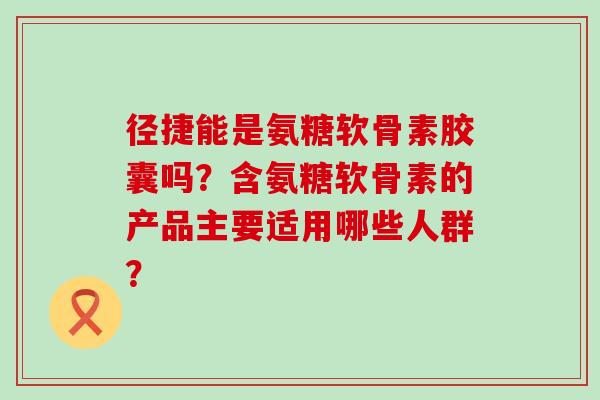径捷能是氨糖软骨素胶囊吗?含氨糖软骨素的产品主要适用哪些人群?-第1张图片-氨糖科普网 径捷能是氨糖软骨素胶囊吗?含氨糖软骨素的产品主要适用哪些人群?-第1张图片-氨糖科普网