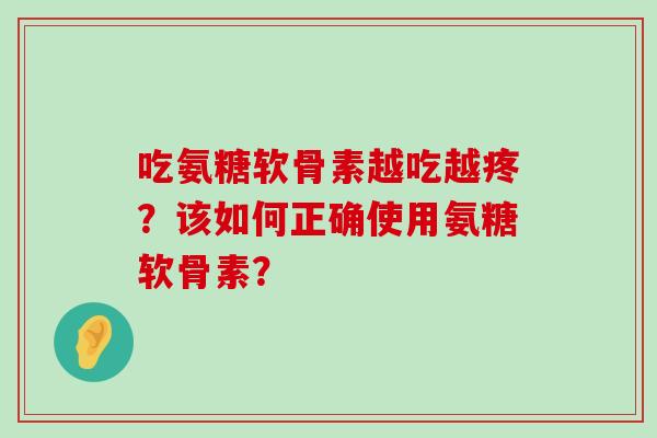 吃氨糖软骨素越吃越疼?该如何正确使用氨糖软骨素?-第1张图片-氨糖科普网 吃氨糖软骨素越吃越疼?该如何正确使用氨糖软骨素?-第1张图片-氨糖科普网