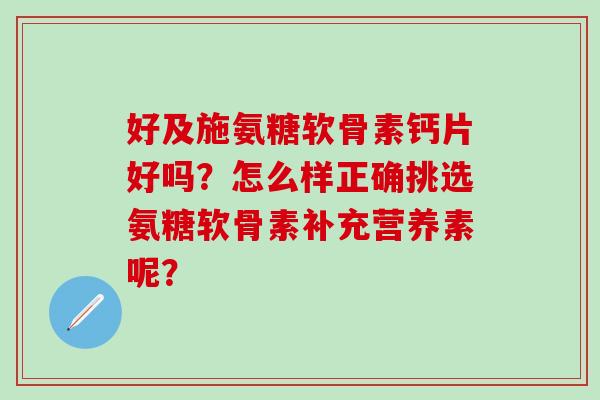 好及施氨糖软骨素钙片好吗?怎么样正确挑选氨糖软骨素补充营养素呢?-第1张图片-氨糖科普网 好及施氨糖软骨素钙片好吗?怎么样正确挑选氨糖软骨素补充营养素呢?-第1张图片-氨糖科普网