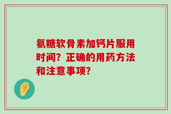 氨糖软骨素加钙片服用时间?正确的用药方法和注意事项?-第1张图片-氨糖科普网 氨糖软骨素加钙片服用时间?正确的用药方法和注意事项?-第1张图片-氨糖科普网