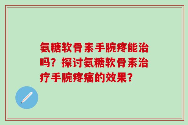 氨糖软骨素手腕疼能治吗?探讨氨糖软骨素治疗手腕疼痛的效果?-第1张图片-氨糖科普网 氨糖软骨素手腕疼能治吗?探讨氨糖软骨素治疗手腕疼痛的效果?-第1张图片-氨糖科普网