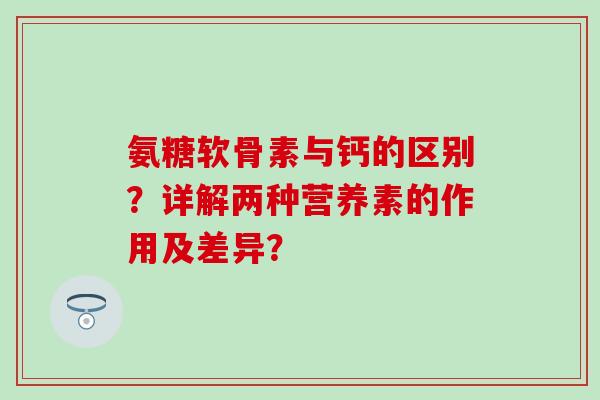 氨糖软骨素与钙的区别？详解两种营养素的作用及差异？-第1张图片-氨糖科普网