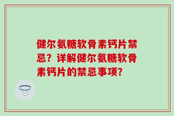 健尔氨糖软骨素钙片禁忌?详解健尔氨糖软骨素钙片的禁忌事项?-第1张图片-氨糖科普网 健尔氨糖软骨素钙片禁忌?详解健尔氨糖软骨素钙片的禁忌事项?-第1张图片-氨糖科普网