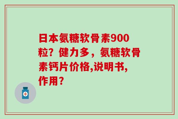 日本氨糖软骨素900粒？健力多，氨糖软骨素钙片价格,说明书,作用？-第1张图片-氨糖科普网