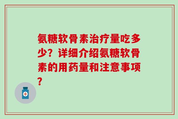氨糖软骨素治疗量吃多少?详细介绍氨糖软骨素的用药量和注意事项?-第1张图片-氨糖科普网 氨糖软骨素治疗量吃多少?详细介绍氨糖软骨素的用药量和注意事项?-第1张图片-氨糖科普网