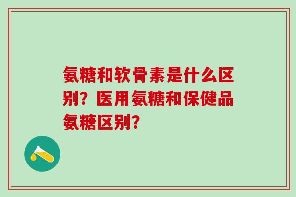 氨糖和软骨素是什么区别？医用氨糖和保健品氨糖区别？-第1张图片-氨糖科普网