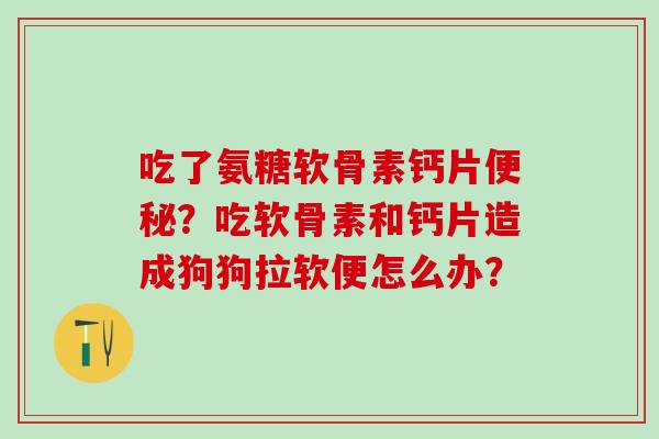 吃了氨糖软骨素钙片便秘?吃软骨素和钙片造成狗狗拉软便怎么办?-第1张图片-氨糖科普网 吃了氨糖软骨素钙片便秘?吃软骨素和钙片造成狗狗拉软便怎么办?-第1张图片-氨糖科普网