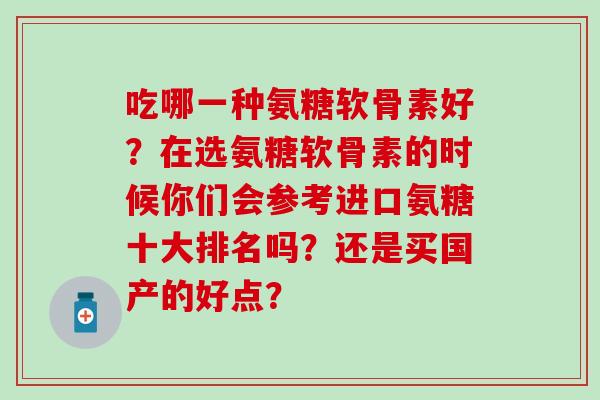 吃哪一种氨糖软骨素好?在选氨糖软骨素的时候你们会参考进口氨糖十大排名吗?还是买国产的好点?-第1张图片-氨糖科普网 吃哪一种氨糖软骨素好?在选氨糖软骨素的时候你们会参考进口氨糖十大排名吗?还是买国产的好点?-第1张图片-氨糖科普网