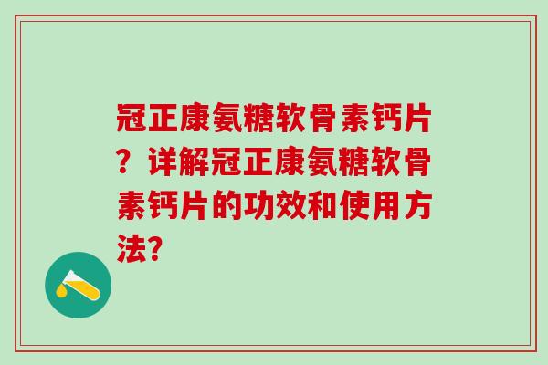 冠正康氨糖软骨素钙片?详解冠正康氨糖软骨素钙片的功效和使用方法?-第1张图片-氨糖科普网 冠正康氨糖软骨素钙片?详解冠正康氨糖软骨素钙片的功效和使用方法?-第1张图片-氨糖科普网