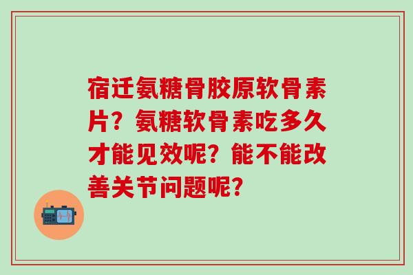 宿迁氨糖骨胶原软骨素片?氨糖软骨素吃多久才能见效呢?能不能改善关节问题呢?-第1张图片-氨糖科普网 宿迁氨糖骨胶原软骨素片?氨糖软骨素吃多久才能见效呢?能不能改善关节问题呢?-第1张图片-氨糖科普网