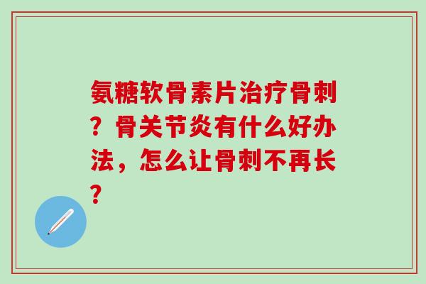 氨糖软骨素片治疗骨刺?骨关节炎有什么好办法,怎么让骨刺不再长?-第1张图片-氨糖科普网 氨糖软骨素片治疗骨刺?骨关节炎有什么好办法,怎么让骨刺不再长?-第1张图片-氨糖科普网