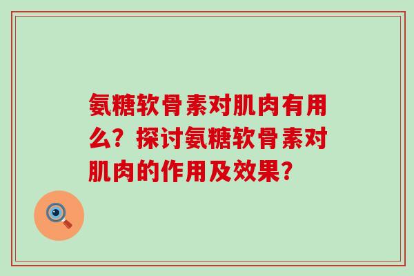氨糖软骨素对肌肉有用么？探讨氨糖软骨素对肌肉的作用及效果？-第1张图片-氨糖科普网
