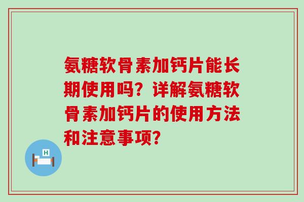 氨糖软骨素加钙片能长期使用吗？详解氨糖软骨素加钙片的使用方法和注意事项？-第1张图片-氨糖科普网
