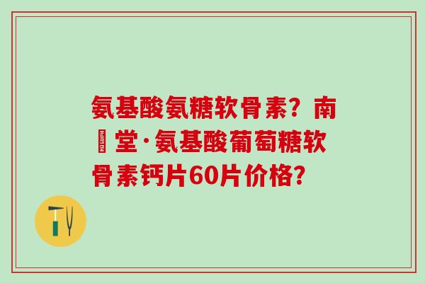 氨基酸氨糖软骨素?南雲堂·氨基酸葡萄糖软骨素钙片60片价格?-第1张图片-氨糖科普网 氨基酸氨糖软骨素?南雲堂·氨基酸葡萄糖软骨素钙片60片价格?-第1张图片-氨糖科普网