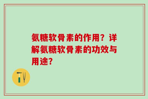 氨糖软骨素的作用?详解氨糖软骨素的功效与用途?-第1张图片-氨糖科普网 氨糖软骨素的作用?详解氨糖软骨素的功效与用途?-第1张图片-氨糖科普网