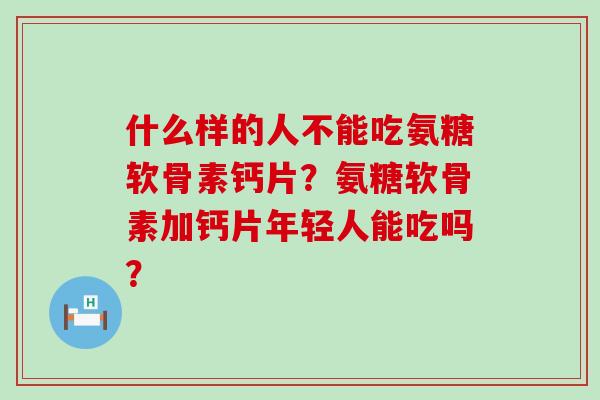 什么样的人不能吃氨糖软骨素钙片？氨糖软骨素加钙片年轻人能吃吗？-第1张图片-氨糖科普网