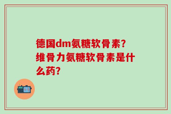 德国dm氨糖软骨素?维骨力氨糖软骨素是什么药?-第1张图片-氨糖科普网 德国dm氨糖软骨素?维骨力氨糖软骨素是什么药?-第1张图片-氨糖科普网