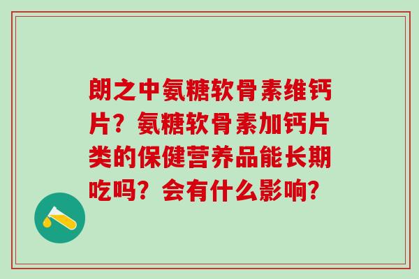 朗之中氨糖软骨素维钙片？氨糖软骨素加钙片类的保健营养品能长期吃吗？会有什么影响？-第1张图片-氨糖科普网