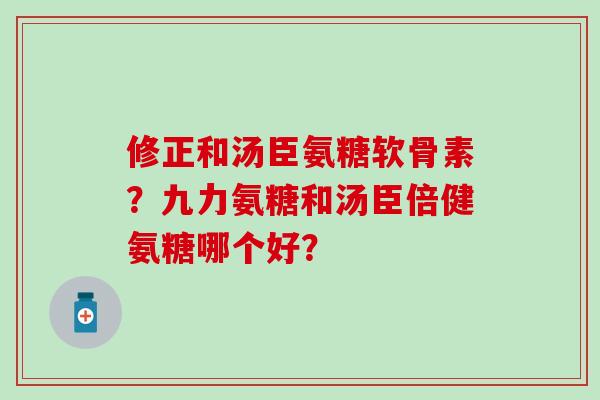 修正和汤臣氨糖软骨素？九力氨糖和汤臣倍健氨糖哪个好？-第1张图片-氨糖科普网