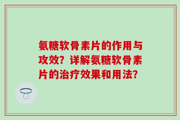 氨糖软骨素片的作用与攻效？详解氨糖软骨素片的治疗效果和用法？-第1张图片-氨糖科普网