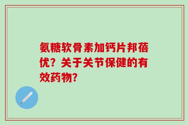 氨糖软骨素加钙片邦蓓优?关于关节保健的有效药物?-第1张图片-氨糖科普网 氨糖软骨素加钙片邦蓓优?关于关节保健的有效药物?-第1张图片-氨糖科普网