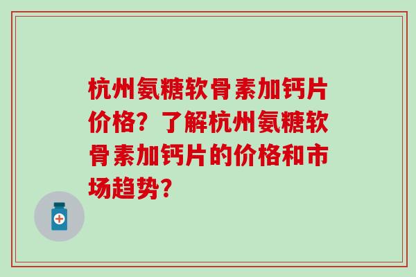 杭州氨糖软骨素加钙片价格?了解杭州氨糖软骨素加钙片的价格和市场趋势?-第1张图片-氨糖科普网 杭州氨糖软骨素加钙片价格?了解杭州氨糖软骨素加钙片的价格和市场趋势?-第1张图片-氨糖科普网
