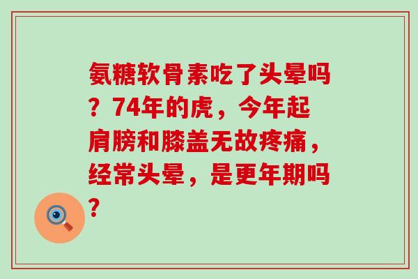 氨糖软骨素吃了头晕吗?74年的虎,今年起肩膀和膝盖无故疼痛,经常头晕,是更年期吗?-第1张图片-氨糖科普网 氨糖软骨素吃了头晕吗?74年的虎,今年起肩膀和膝盖无故疼痛,经常头晕,是更年期吗?-第1张图片-氨糖科普网