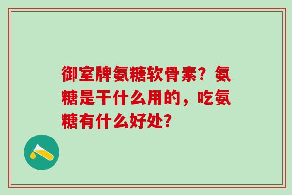 御室牌氨糖软骨素?氨糖是干什么用的,吃氨糖有什么好处?-第1张图片-氨糖科普网 御室牌氨糖软骨素?氨糖是干什么用的,吃氨糖有什么好处?-第1张图片-氨糖科普网