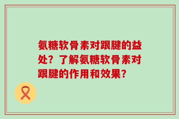 氨糖软骨素对跟腱的益处?了解氨糖软骨素对跟腱的作用和效果?-第1张图片-氨糖科普网 氨糖软骨素对跟腱的益处?了解氨糖软骨素对跟腱的作用和效果?-第1张图片-氨糖科普网