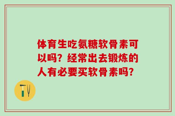 体育生吃氨糖软骨素可以吗?经常出去锻炼的人有必要买软骨素吗?-第1张图片-氨糖科普网 体育生吃氨糖软骨素可以吗?经常出去锻炼的人有必要买软骨素吗?-第1张图片-氨糖科普网
