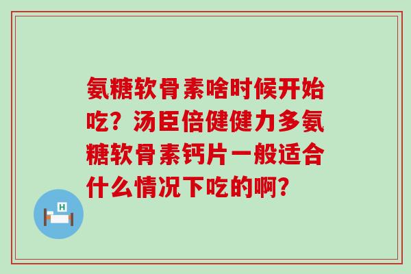 氨糖软骨素啥时候开始吃?汤臣倍健健力多氨糖软骨素钙片一般适合什么情况下吃的啊?-第1张图片-氨糖科普网 氨糖软骨素啥时候开始吃?汤臣倍健健力多氨糖软骨素钙片一般适合什么情况下吃的啊?-第1张图片-氨糖科普网