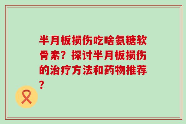半月板损伤吃啥氨糖软骨素?探讨半月板损伤的治疗方法和药物推荐?-第1张图片-氨糖科普网 半月板损伤吃啥氨糖软骨素?探讨半月板损伤的治疗方法和药物推荐?-第1张图片-氨糖科普网