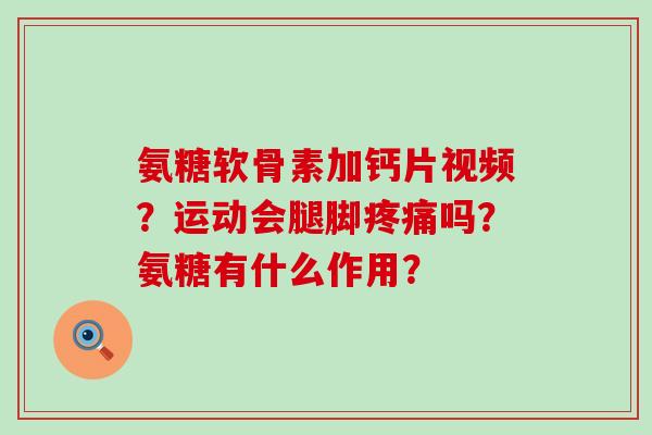 氨糖软骨素加钙片视频?运动会腿脚疼痛吗?氨糖有什么作用?-第1张图片-氨糖科普网 氨糖软骨素加钙片视频?运动会腿脚疼痛吗?氨糖有什么作用?-第1张图片-氨糖科普网