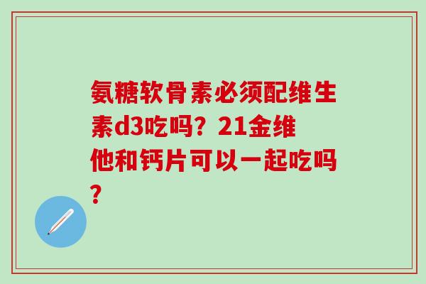 氨糖软骨素必须配维生素d3吃吗?21金维他和钙片可以一起吃吗?-第1张图片-氨糖科普网 氨糖软骨素必须配维生素d3吃吗?21金维他和钙片可以一起吃吗?-第1张图片-氨糖科普网