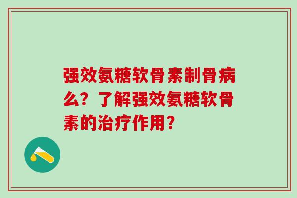 强效氨糖软骨素制骨病么?了解强效氨糖软骨素的治疗作用?-第1张图片-氨糖科普网 强效氨糖软骨素制骨病么?了解强效氨糖软骨素的治疗作用?-第1张图片-氨糖科普网