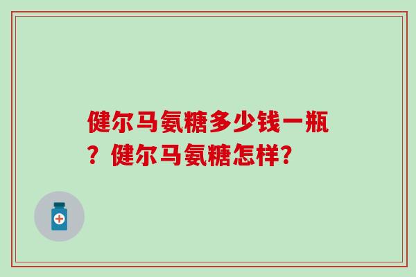 健尔马氨糖多少钱一瓶？健尔马氨糖怎样？-第1张图片-氨糖科普网