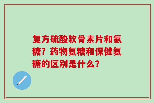 复方硫酸软骨素片和氨糖?药物氨糖和保健氨糖的区别是什么?-第1张图片-氨糖科普网 复方硫酸软骨素片和氨糖?药物氨糖和保健氨糖的区别是什么?-第1张图片-氨糖科普网