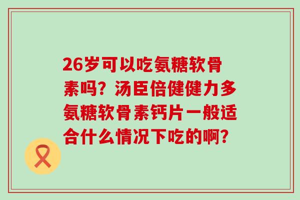 26岁可以吃氨糖软骨素吗?汤臣倍健健力多氨糖软骨素钙片一般适合什么情况下吃的啊?-第1张图片-氨糖科普网 26岁可以吃氨糖软骨素吗?汤臣倍健健力多氨糖软骨素钙片一般适合什么情况下吃的啊?-第1张图片-氨糖科普网