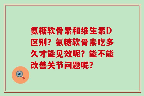 氨糖软骨素和维生素D区别?氨糖软骨素吃多久才能见效呢?能不能改善关节问题呢?-第1张图片-氨糖科普网 氨糖软骨素和维生素D区别?氨糖软骨素吃多久才能见效呢?能不能改善关节问题呢?-第1张图片-氨糖科普网