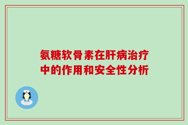 氨糖软骨素在肝病治疗中的作用和安全性分析-第1张图片-氨糖科普网 氨糖软骨素在肝病治疗中的作用和安全性分析-第1张图片-氨糖科普网