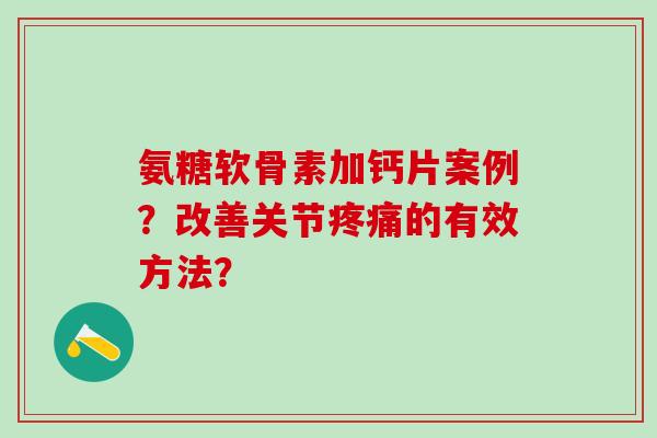 氨糖软骨素加钙片案例?改善关节疼痛的有效方法?-第1张图片-氨糖科普网 氨糖软骨素加钙片案例?改善关节疼痛的有效方法?-第1张图片-氨糖科普网