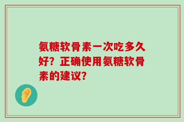 氨糖软骨素一次吃多久好？正确使用氨糖软骨素的建议？-第1张图片-氨糖科普网