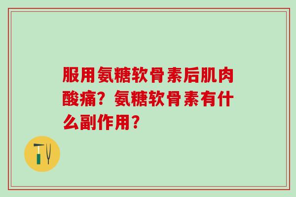 服用氨糖软骨素后肌肉酸痛?氨糖软骨素有什么副作用?-第1张图片-氨糖科普网 服用氨糖软骨素后肌肉酸痛?氨糖软骨素有什么副作用?-第1张图片-氨糖科普网